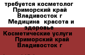 требуется косметолог - Приморский край, Владивосток г. Медицина, красота и здоровье » Косметические услуги   . Приморский край,Владивосток г.